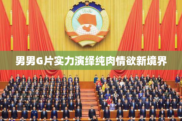 男男G片实力演绎纯肉情欲新境界