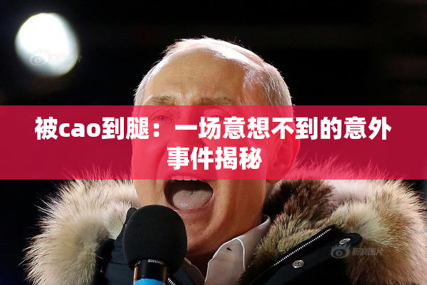 被cao到腿：一场意想不到的意外事件揭秘