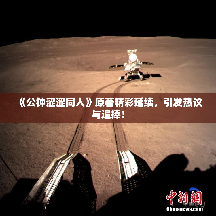 《公钟涩涩同人》原著精彩延续，引发热议与追捧！
