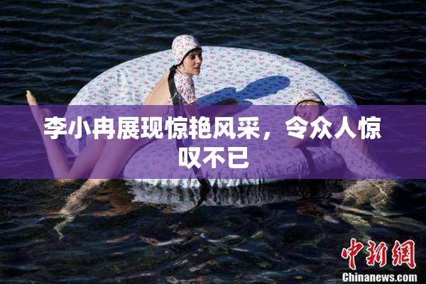 李小冉展现惊艳风采，令众人惊叹不已