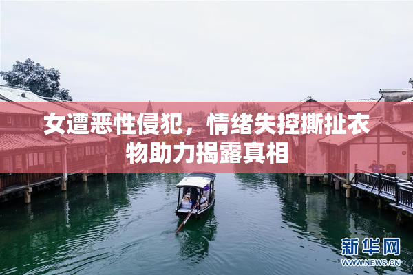 女遭恶性侵犯，情绪失控撕扯衣物助力揭露真相