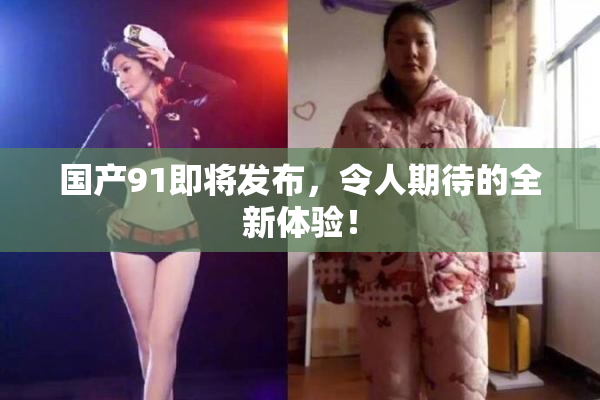 国产91即将发布，令人期待的全新体验！