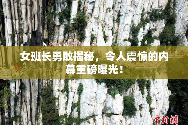 女班长勇敢揭秘，令人震惊的内幕重磅曝光！