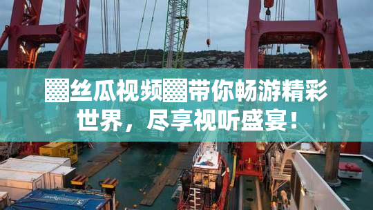 ▓丝瓜视频▓带你畅游精彩世界，尽享视听盛宴！