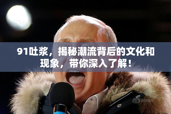 91吐浆，揭秘潮流背后的文化和现象，带你深入了解！