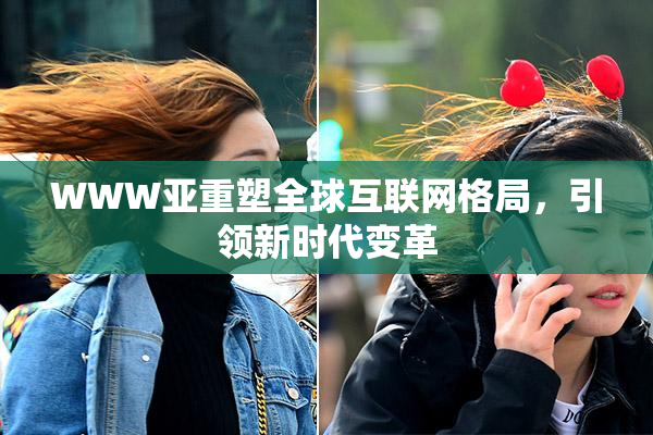 WWW亚重塑全球互联网格局，引领新时代变革