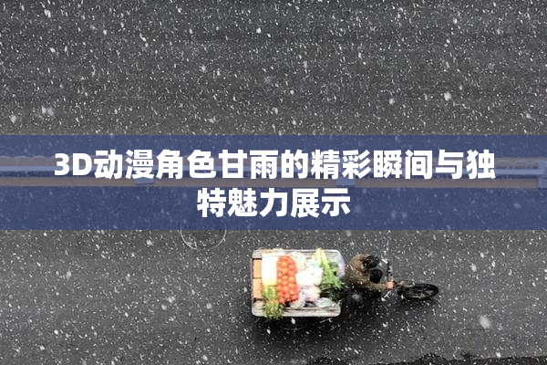 3D动漫角色甘雨的精彩瞬间与独特魅力展示