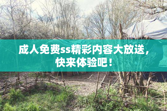 成人免费ss精彩内容大放送，快来体验吧！