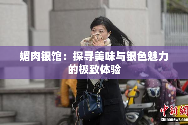 媚肉银馆：探寻美味与银色魅力的极致体验