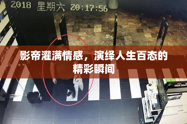 影帝灌满情感，演绎人生百态的精彩瞬间