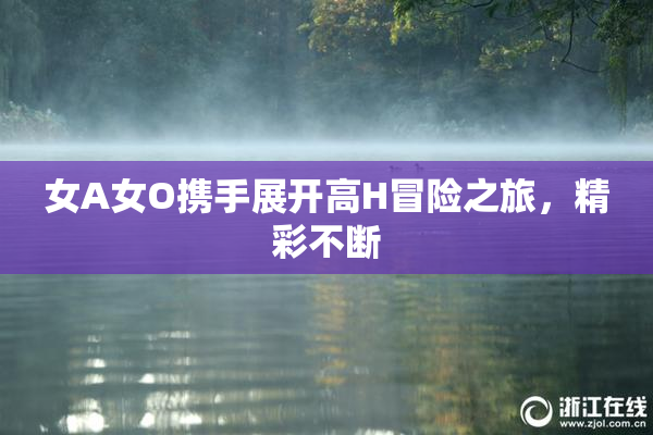 女A女O携手展开高H冒险之旅，精彩不断