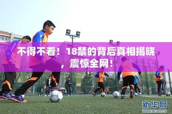 不得不看！18禁的背后真相揭晓，震惊全网！
