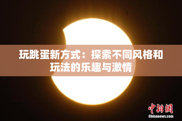 玩跳蛋新方式：探索不同风格和玩法的乐趣与激情