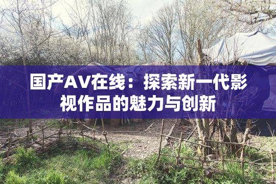 国产AV在线：探索新一代影视作品的魅力与创新