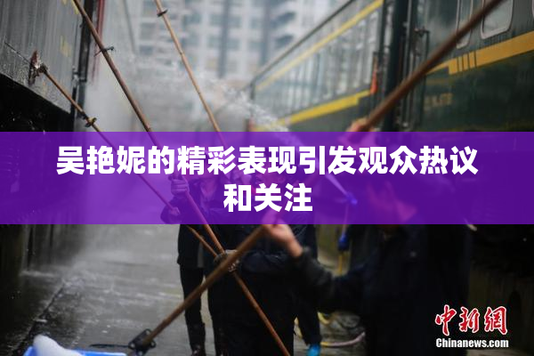 吴艳妮的精彩表现引发观众热议和关注