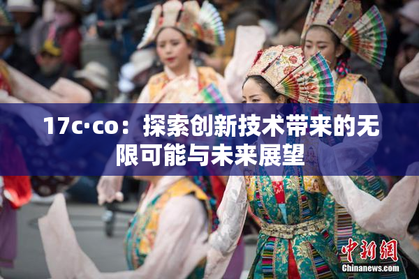 17c·co：探索创新技术带来的无限可能与未来展望