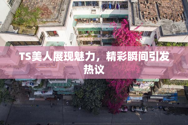 TS美人展现魅力，精彩瞬间引发热议