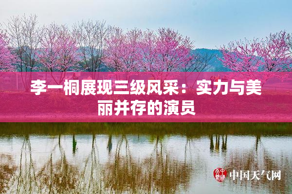 李一桐展现三级风采：实力与美丽并存的演员