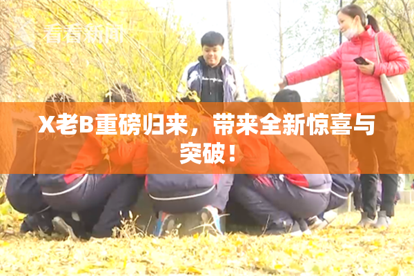 X老B重磅归来，带来全新惊喜与突破！
