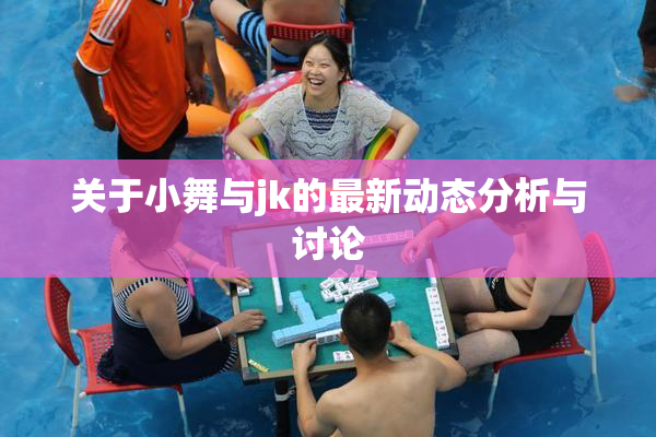 关于小舞与jk的最新动态分析与讨论