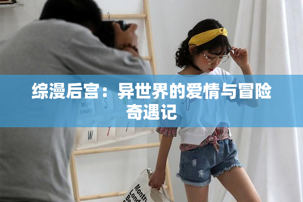 综漫后宫：异世界的爱情与冒险奇遇记