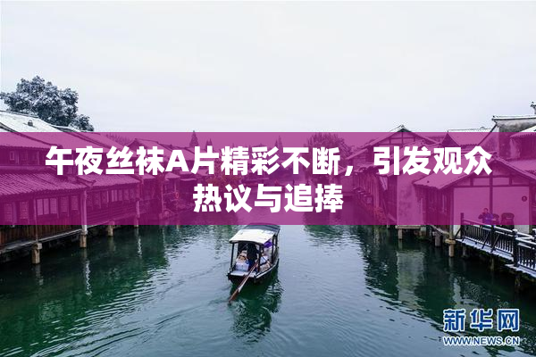 午夜丝袜A片精彩不断，引发观众热议与追捧