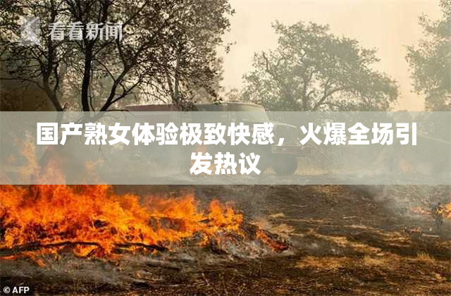 国产熟女体验极致快感，火爆全场引发热议