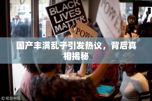 国产丰满乱子引发热议，背后真相揭秘