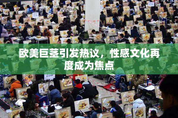 欧美巨茎引发热议，性感文化再度成为焦点
