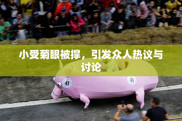 小受菊眼被撑，引发众人热议与讨论
