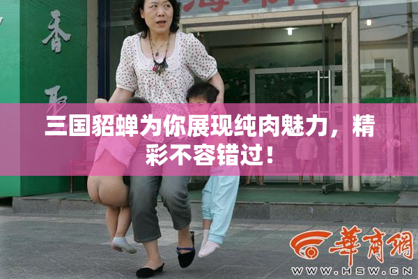 三国貂蝉为你展现纯肉魅力，精彩不容错过！