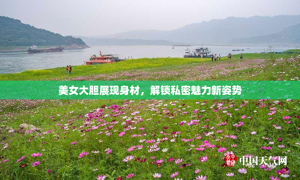 美女大胆展现身材，解锁私密魅力新姿势