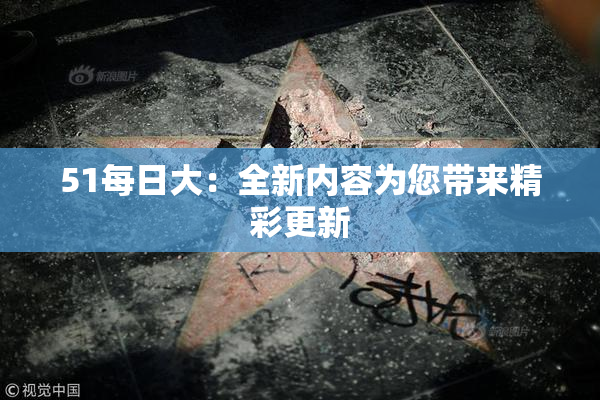 51每日大：全新内容为您带来精彩更新
