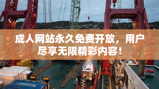 成人网站永久免费开放，用户尽享无限精彩内容！