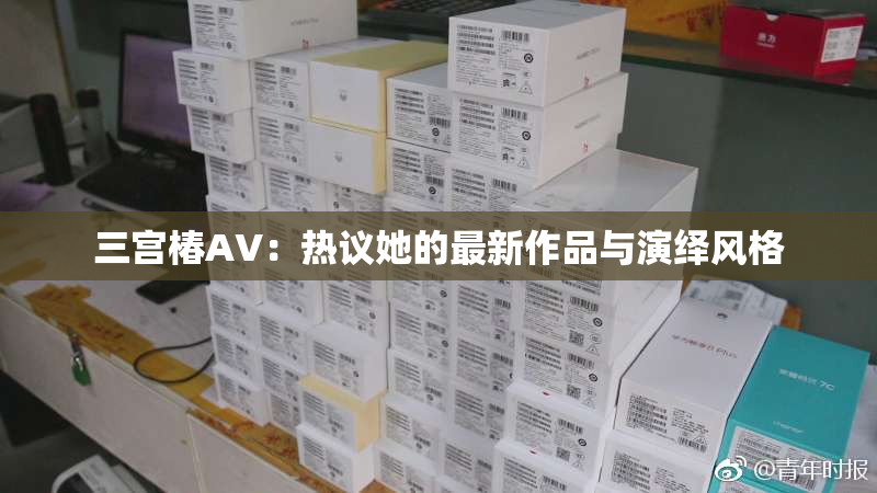 三宫椿AV：热议她的最新作品与演绎风格