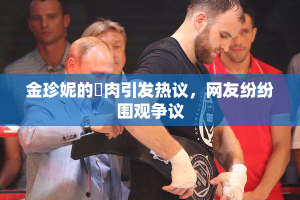 金珍妮的婬肉引发热议，网友纷纷围观争议