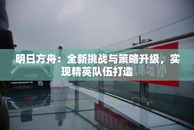 明日方舟：全新挑战与策略升级，实现精英队伍打造