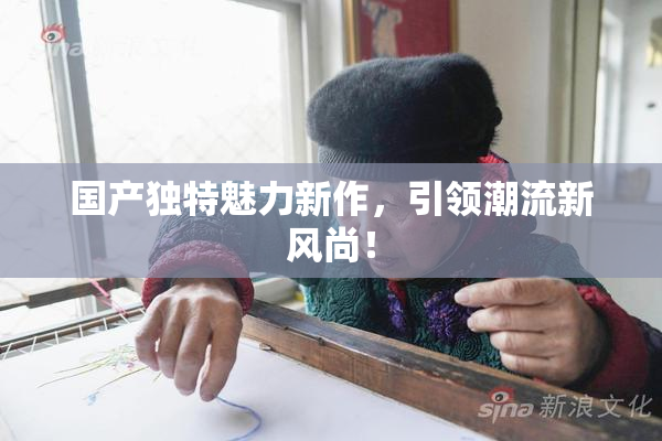 国产独特魅力新作，引领潮流新风尚！