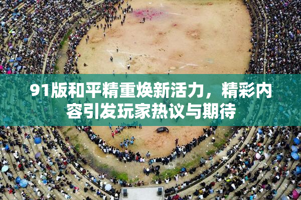 91版和平精重焕新活力，精彩内容引发玩家热议与期待