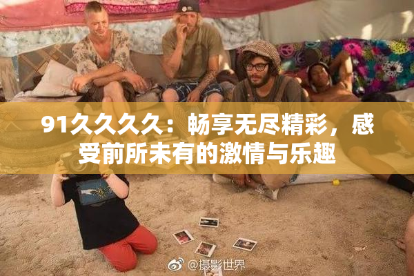 91久久久久：畅享无尽精彩，感受前所未有的激情与乐趣