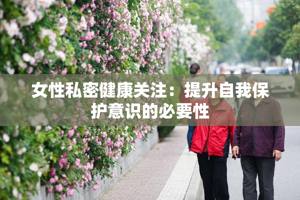 女性私密健康关注：提升自我保护意识的必要性