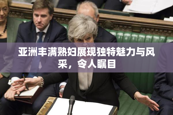 亚洲丰满熟妇展现独特魅力与风采，令人瞩目