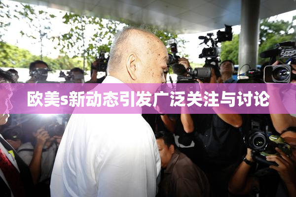 欧美s新动态引发广泛关注与讨论