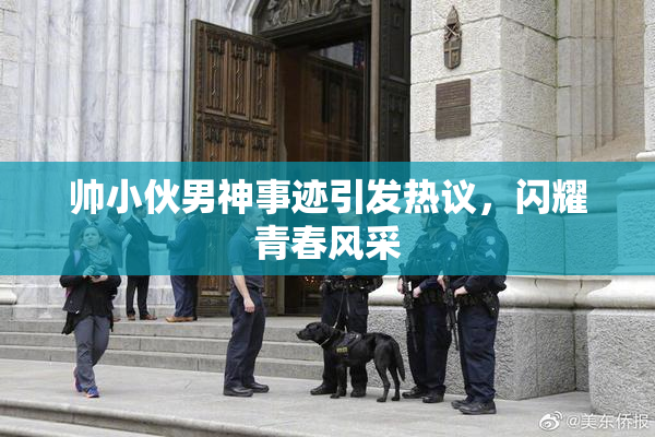 帅小伙男神事迹引发热议，闪耀青春风采