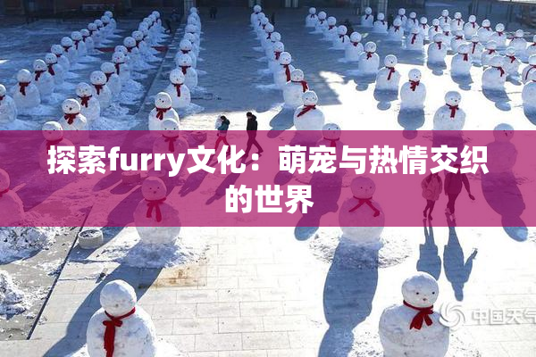 探索furry文化：萌宠与热情交织的世界