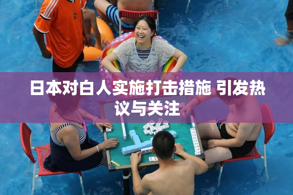 日本对白人实施打击措施 引发热议与关注