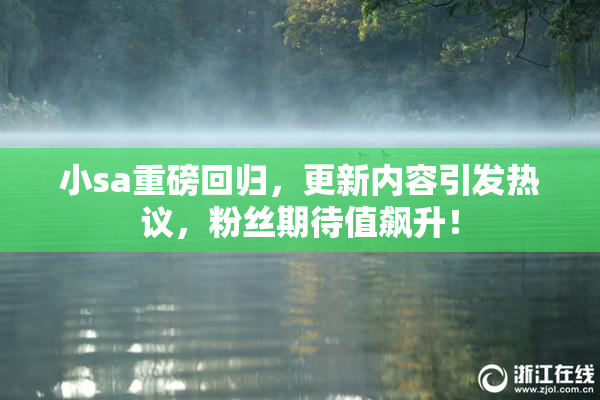 小sa重磅回归，更新内容引发热议，粉丝期待值飙升！