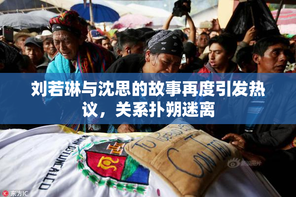 刘若琳与沈思的故事再度引发热议，关系扑朔迷离