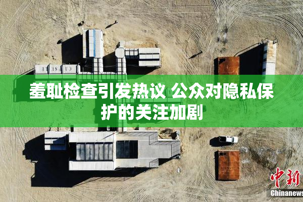 羞耻检查引发热议 公众对隐私保护的关注加剧