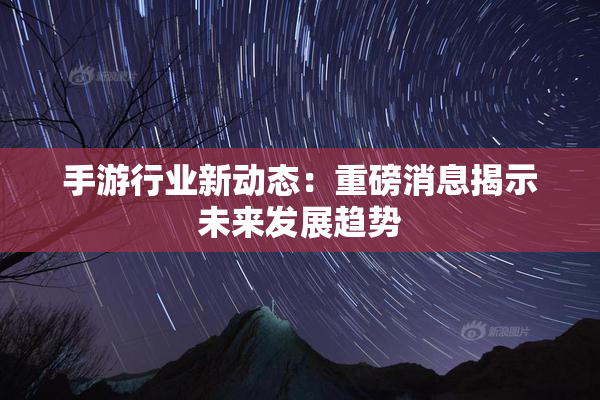 手游行业新动态：重磅消息揭示未来发展趋势